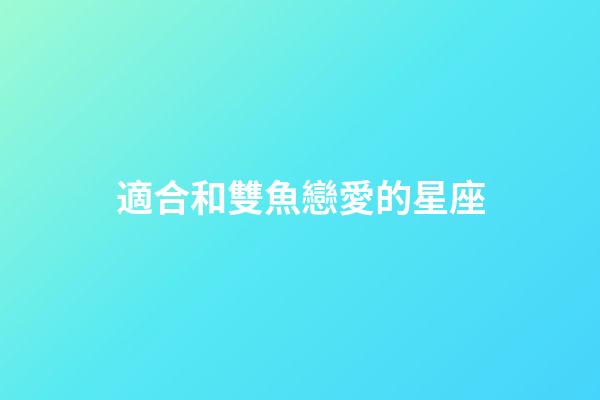 適合和雙魚戀愛的星座-第1張-星座運勢-玄機派