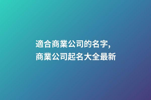 適合商業公司的名字,商業公司起名大全最新-第1張-公司起名-玄機派