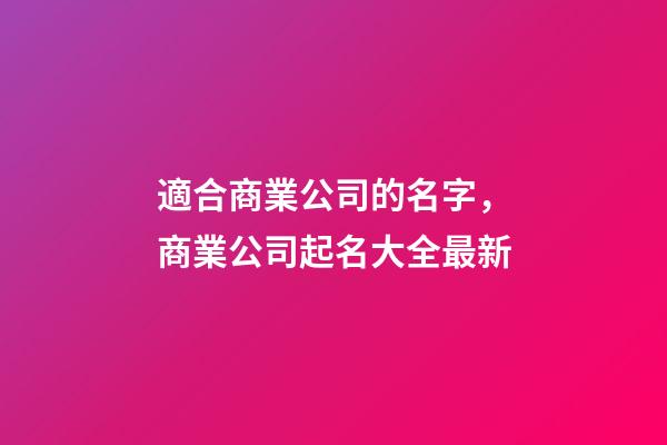 適合商業公司的名字，商業公司起名大全最新-第1張-公司起名-玄機派