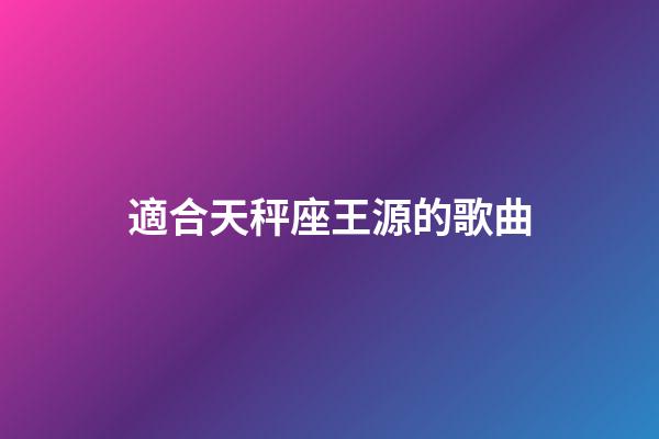 適合天秤座王源的歌曲-第1張-星座運勢-玄機派