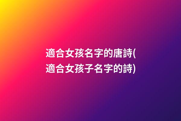 適合女孩名字的唐詩(適合女孩子名字的詩)