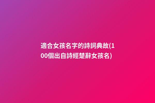 適合女孩名字的詩詞典故(100個出自詩經楚辭女孩名)