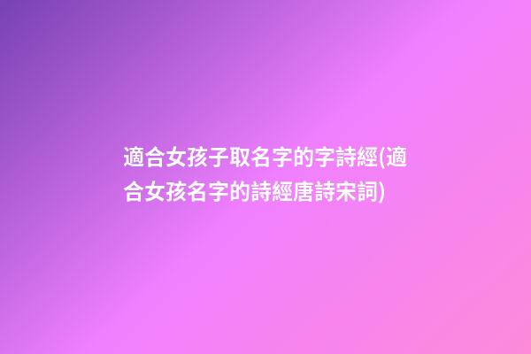 適合女孩子取名字的字詩經(適合女孩名字的詩經唐詩宋詞)