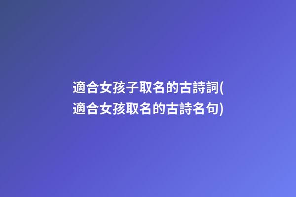 適合女孩子取名的古詩詞(適合女孩取名的古詩名句)