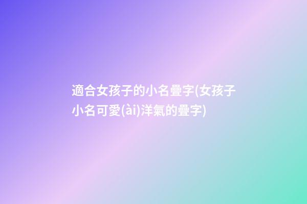 適合女孩子的小名疊字(女孩子小名可愛(ài)洋氣的疊字)