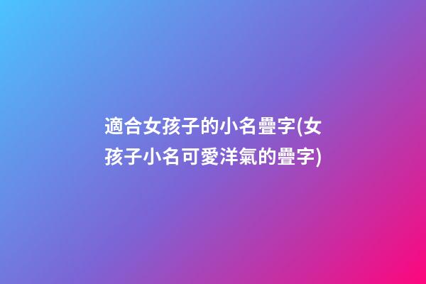 適合女孩子的小名疊字(女孩子小名可愛洋氣的疊字)