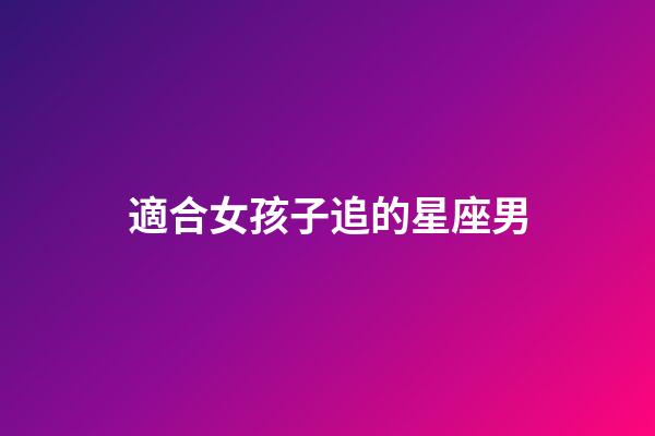 適合女孩子追的星座男-第1張-星座運勢-玄機派
