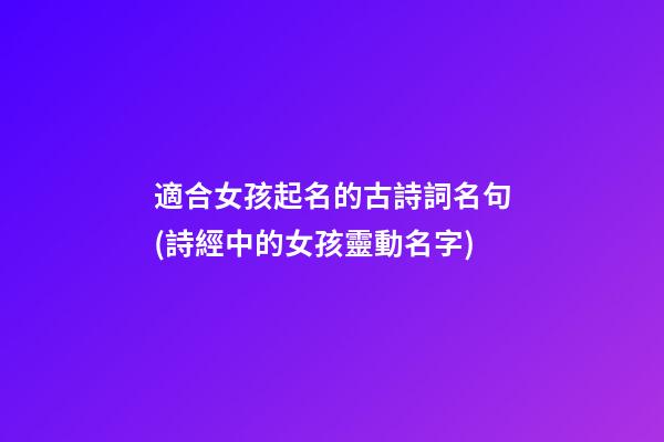 適合女孩起名的古詩詞名句(詩經中的女孩靈動名字)