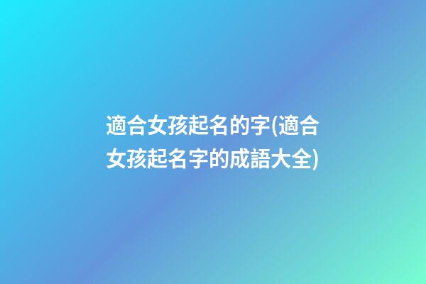 適合女孩起名的字(適合女孩起名字的成語大全)