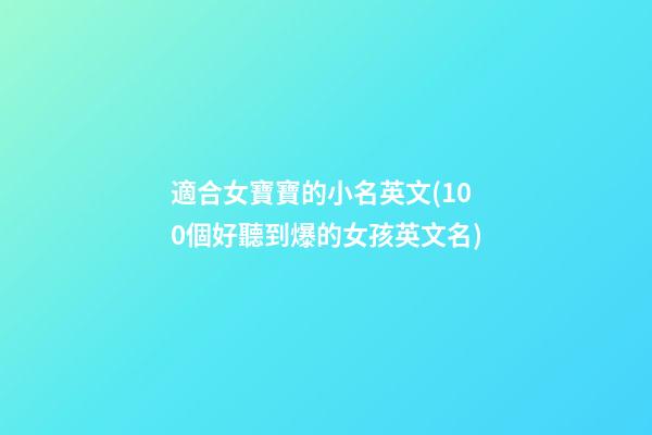適合女寶寶的小名英文(100個好聽到爆的女孩英文名)