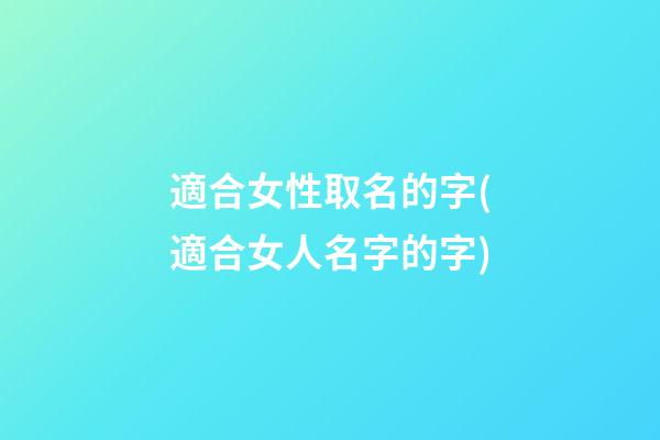 適合女性取名的字(適合女人名字的字)