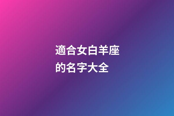 適合女白羊座的名字大全-第1張-星座運勢-玄機派