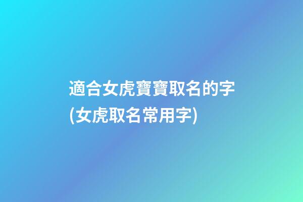 適合女虎寶寶取名的字(女虎取名常用字)