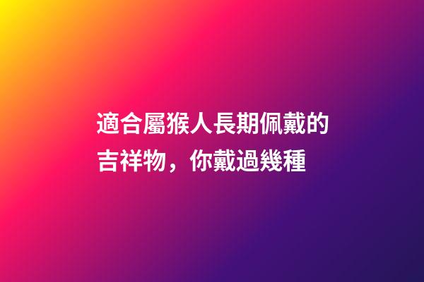適合屬猴人長期佩戴的吉祥物，你戴過幾種