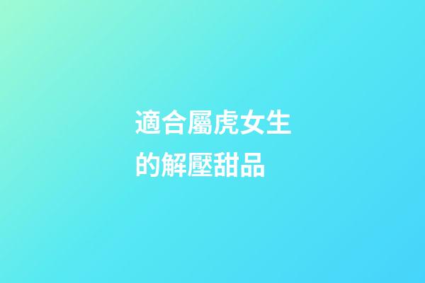 適合屬虎女生的解壓甜品