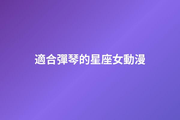 適合彈琴的星座女動漫-第1張-星座運勢-玄機派