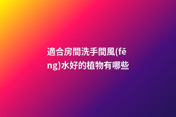 適合房間洗手間風(fēng)水好的植物有哪些