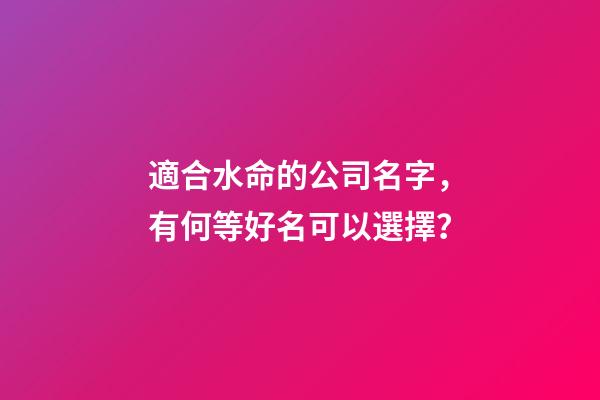 適合水命的公司名字，有何等好名可以選擇？