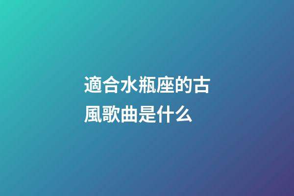適合水瓶座的古風歌曲是什么
