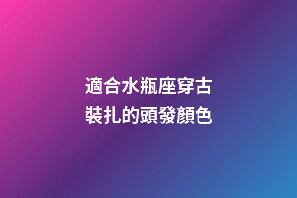 適合水瓶座穿古裝扎的頭發顏色-第1張-星座運勢-玄機派