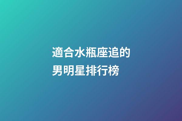適合水瓶座追的男明星排行榜-第1張-星座運勢-玄機派