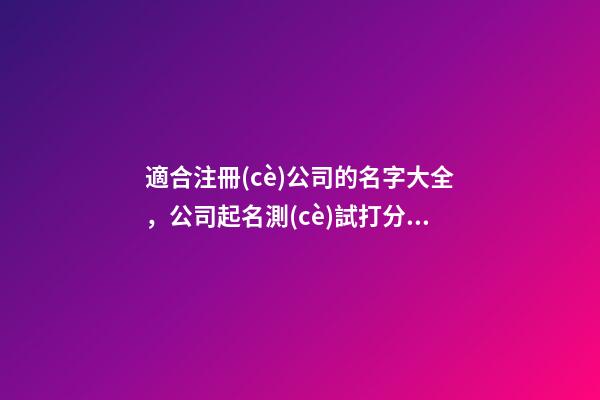 適合注冊(cè)公司的名字大全，公司起名測(cè)試打分？