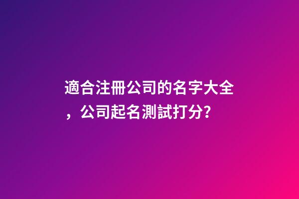 適合注冊公司的名字大全，公司起名測試打分？-第1張-公司起名-玄機派
