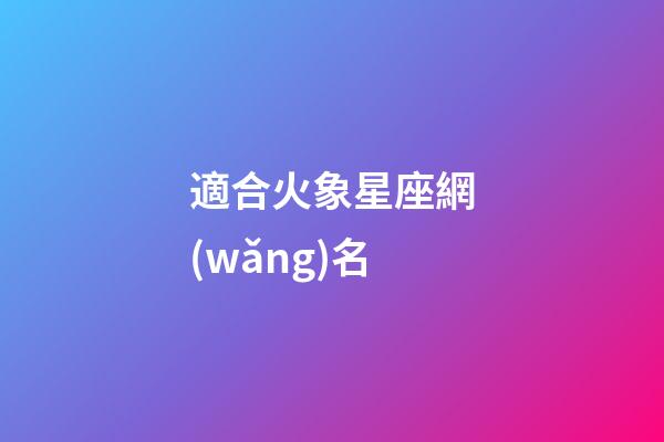 適合火象星座網(wǎng)名-第1張-星座運(yùn)勢(shì)-玄機(jī)派