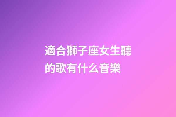 適合獅子座女生聽的歌有什么音樂-第1張-星座運(yùn)勢(shì)-玄機(jī)派