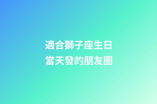 適合獅子座生日當天發的朋友圈-第1張-星座運勢-玄機派