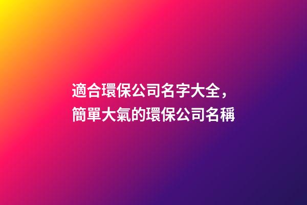 適合環保公司名字大全，簡單大氣的環保公司名稱-第1張-公司起名-玄機派