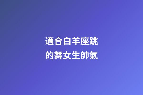 適合白羊座跳的舞女生帥氣-第1張-星座運勢-玄機派