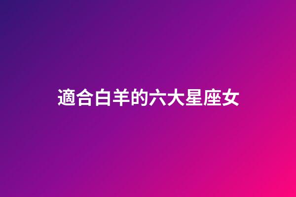 適合白羊的六大星座女-第1張-星座運勢-玄機派