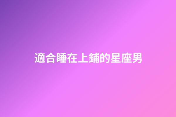 適合睡在上鋪的星座男-第1張-星座運勢-玄機派