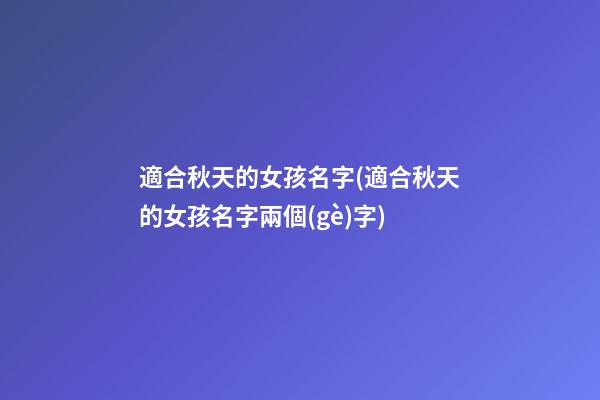適合秋天的女孩名字(適合秋天的女孩名字兩個(gè)字)
