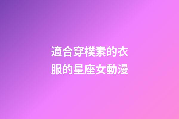 適合穿樸素的衣服的星座女動漫-第1張-星座運(yùn)勢-玄機(jī)派