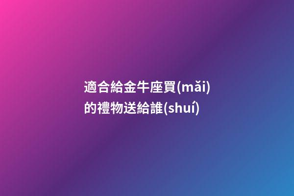 適合給金牛座買(mǎi)的禮物送給誰(shuí)-第1張-星座運(yùn)勢(shì)-玄機(jī)派