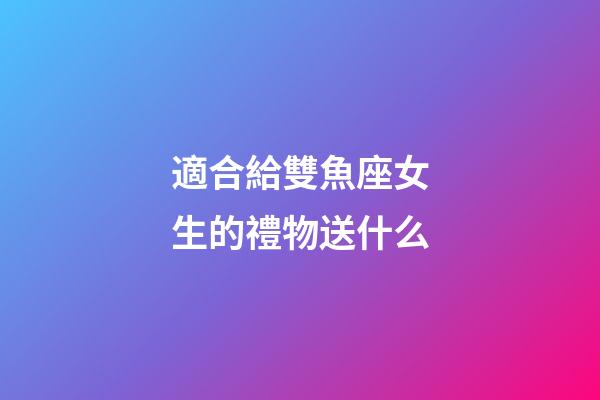 適合給雙魚座女生的禮物送什么-第1張-星座運勢-玄機派