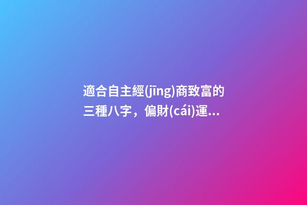 適合自主經(jīng)商致富的三種八字，偏財(cái)運(yùn)是關(guān)鍵所在