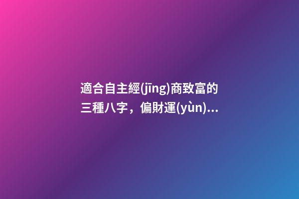 適合自主經(jīng)商致富的三種八字，偏財運(yùn)是關(guān)鍵所在