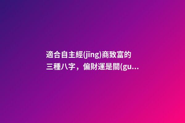 適合自主經(jīng)商致富的三種八字，偏財運是關(guān)鍵所在