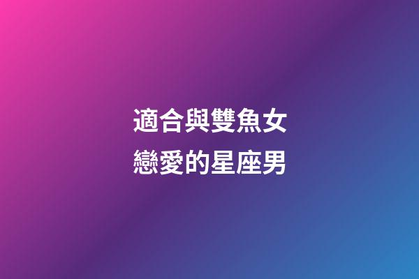適合與雙魚女戀愛的星座男-第1張-星座運勢-玄機派