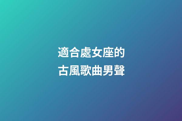 適合處女座的古風歌曲男聲-第1張-星座運勢-玄機派