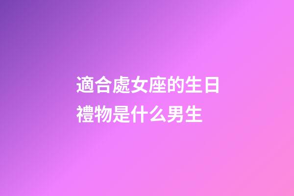 適合處女座的生日禮物是什么男生-第1張-星座運勢-玄機派