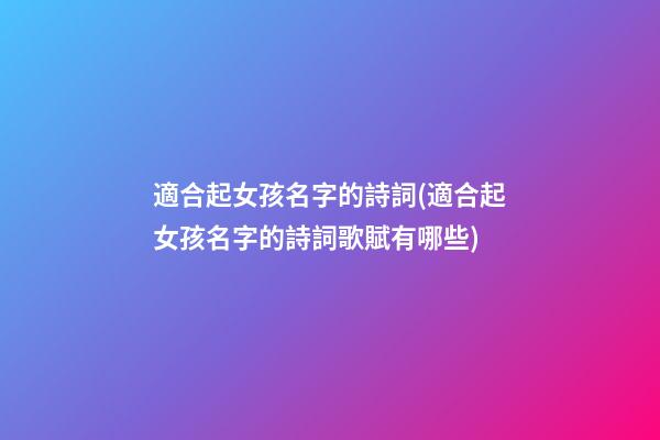 適合起女孩名字的詩詞(適合起女孩名字的詩詞歌賦有哪些)