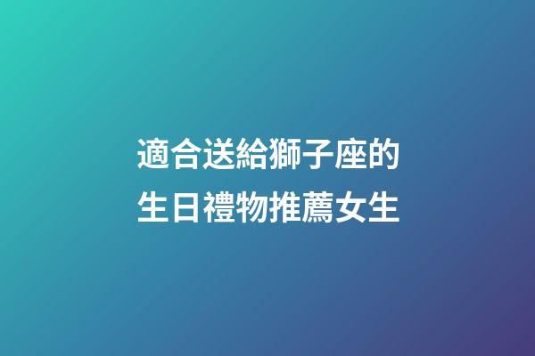 適合送給獅子座的生日禮物推薦女生-第1張-星座運勢-玄機派