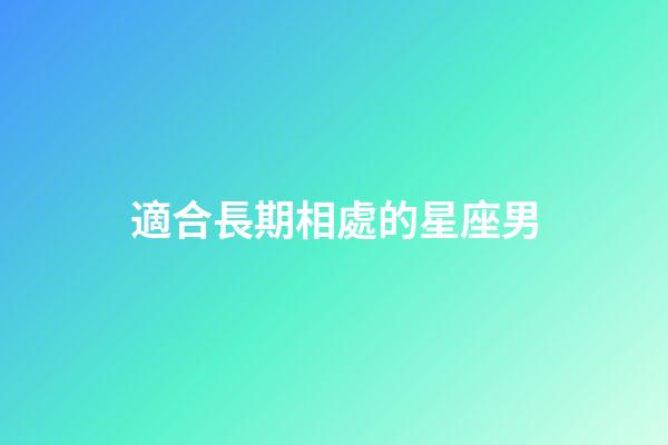 適合長期相處的星座男-第1張-星座運勢-玄機派