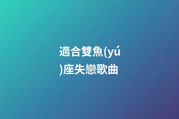 適合雙魚(yú)座失戀歌曲-第1張-星座運(yùn)勢(shì)-玄機(jī)派