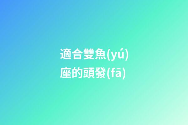 適合雙魚(yú)座的頭發(fā)-第1張-星座運(yùn)勢(shì)-玄機(jī)派