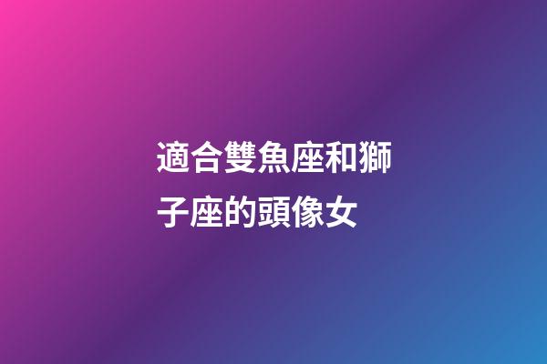 適合雙魚座和獅子座的頭像女-第1張-星座運勢-玄機派